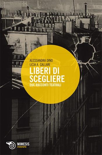 Liberi di scegliere. Due racconti teatrali - Alessandra Dino, Licia A. Callari - Libro Mimesis 2010, Eterotopie | Libraccio.it
