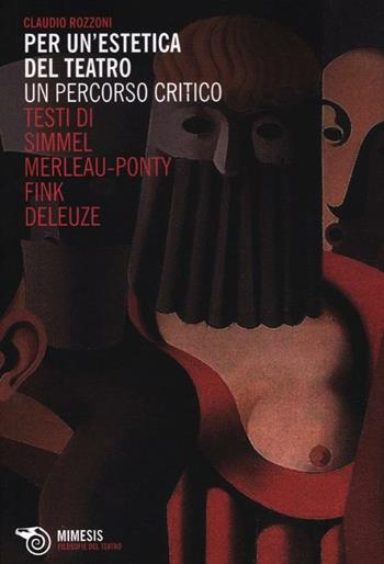 Per un'estetica del teatro. Un percorso critico. Testi di Simmel, Merleau-Ponty, Fink, Deleuze - Claudio Rozzoni - Libro Mimesis 2012, Filosofie del teatro | Libraccio.it