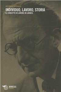 Individuo, lavoro, storia. Il concetto di lavoro in Lukàcs - Antonino Infranca - Libro Mimesis 2011, Filosofie | Libraccio.it