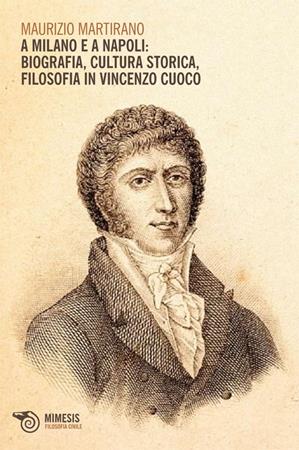 A Milano e a Napoli: biografia, cultura storica, filosofia in Vincenzo Cuoco - Maurizio Martirano - Libro Mimesis 2011, Filosofia civile | Libraccio.it