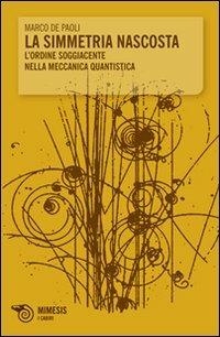 La simmetria nascosta. L'ordine soggiacente nella meccanica quantistica - Marco De Paoli - Libro Mimesis 2011, Filosofie | Libraccio.it