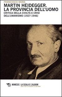 Martin Heidegger. La provincia dell'uomo. Critica della civiltà e crisi dell'umanesimo (1927-1946) - Francesco Mora - Libro Mimesis 2011, La scala e l'album | Libraccio.it