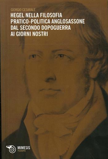 Hegel nella filosofia pratico-politica anglosassone dal secondo dopoguerra ai giorni nostri - Giorgio Cesarale - Libro Mimesis 2012, Filosofie | Libraccio.it