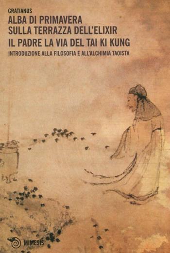 Alba di primavera sulla terrazza dell'Elixir. Il padre. La via del Tai Ki Kung. Introduzione alla filosofia e all'alchimia taoista - Gratianus - Libro Mimesis 2011, Verso l'Himalaya | Libraccio.it