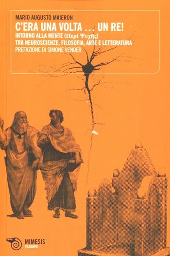 C'era una volta... un Re! Intorno alla mente. Tra neuroscienze, filosofia, arte e letteratura - Mario Augusto Maieron - Libro Mimesis 2012, Filosofie | Libraccio.it