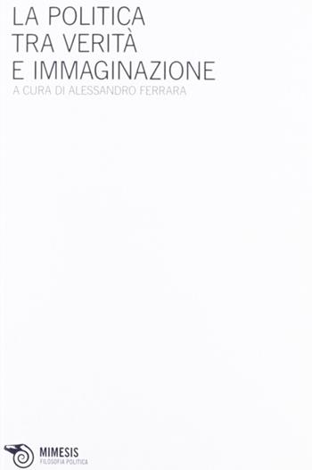 La politica tra verità e immaginazione  - Libro Mimesis 2012, Filosofia politica | Libraccio.it