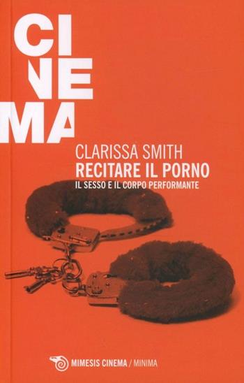 Recitare il porno. Il sesso e il corpo performante - Clarissa Smith - Libro Mimesis 2013, Mimesis-Cinema | Libraccio.it