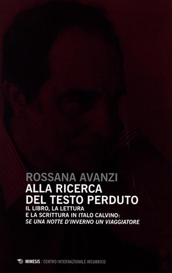 Alla ricerca del testo perduto. Il libro, la lettura e la scrittura in Italo Calvino: se una notte d'inverno un viaggiatore - Rossana Avanzi - Libro Mimesis 2012, Centro internazionale insubrico. Studi | Libraccio.it