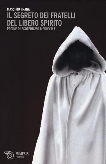 Il segreto dei Fratelli del Libero Spirito. Pagine di esoterismo medievale - Massimo Frana - Libro Mimesis 2012, Filosofie | Libraccio.it