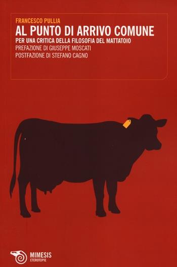 Al punto di arrivo comune. Per una critica della filosofia del mattatoio - Francesco Pullia - Libro Mimesis 2012, Eterotopie | Libraccio.it