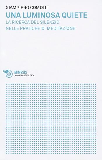 Una luminosa quiete. La ricerca del silenzio nelle pratiche di meditazione - Giampiero Comolli - Libro Mimesis 2012, Accademia del silenzio | Libraccio.it