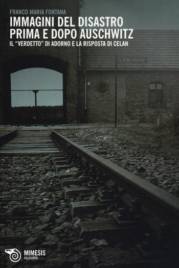 Immagini del disastro prima e dopo Auschwitz. Il «verdetto» di Adorno e la risposta di Celan - Franco M. Fontana - Libro Mimesis 2013, Filosofie | Libraccio.it