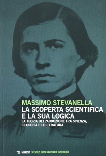 La scoperta scientifica e la sua logica. La teoria dell'abdulazione tra scienza, filosofia e letteratura - Massimo Stevanella - Libro Mimesis 2013, Centro internazionale insubrico. Studi | Libraccio.it