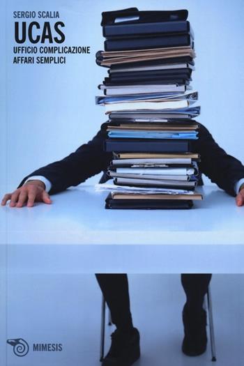 Ucas. Ufficio complicazione affari semplici - Sergio Scalia - Libro Mimesis 2013, Eterotopie | Libraccio.it