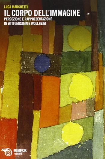 Il corpo dell'immagine. Percezione e rappresentazione in Wittgenstein e Wollheim - Luca Marchetti - Libro Mimesis 2012, Filosofie | Libraccio.it