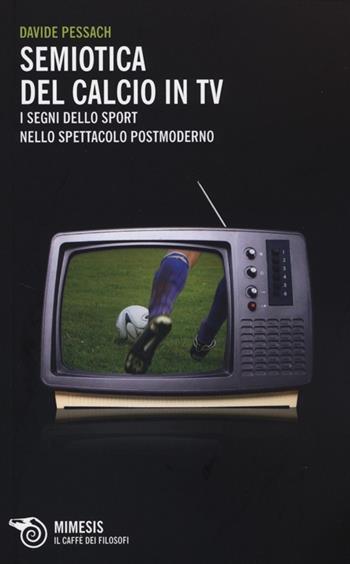 Semiotica del calcio in TV. I segni dello sport nello spettacolo postmoderno - Davide Pessach - Libro Mimesis 2013, Il caffè dei filosofi | Libraccio.it