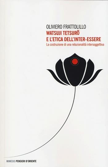 Watsuji Tetsuro e l'etica dell'inter-essere. La costruzione di una relazionalità intersoggettiva - Oliviero Frattolillo - Libro Mimesis 2013, Pensieri d'Oriente | Libraccio.it