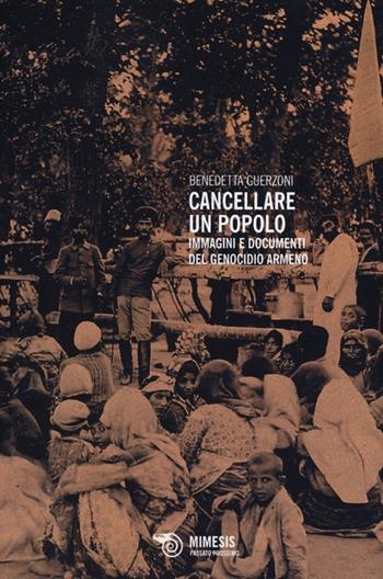 Cancellare un popolo. Immagini e documenti del genocidio armeno - Benedetta Guerzoni - Libro Mimesis 2013, Passato prossimo. Documenti | Libraccio.it