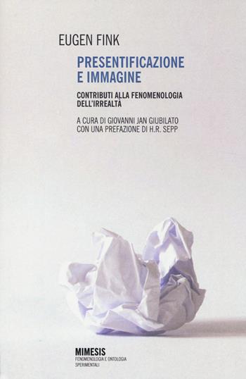 Presentificazione e immagine. Contributi alla fenomenologia dell'irrealtà - Eugen Fink - Libro Mimesis 2014, Fenomenologia e ontologia sperimentali | Libraccio.it