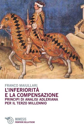 L' inferiorità e la compensazione. Principi di analisi adleriana per ilterzo millennio - Franco Maiullari - Libro Mimesis 2013, Frontiere della psiche | Libraccio.it