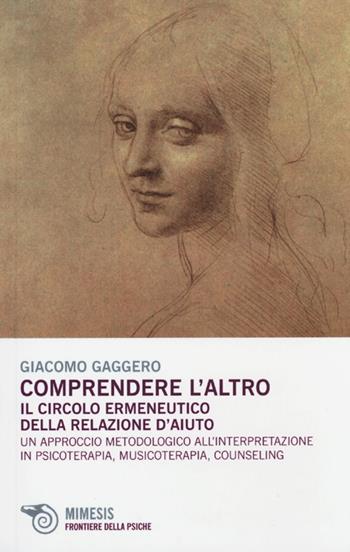 Comprendere l'altro. Il circolo ermeneutico della relazione d'aiuto. Un approccio metodologico all'interpretazione in psicoterapia, musicoterapia,counseling - Giacomo Gaggero - Libro Mimesis 2013, Frontiere della psiche | Libraccio.it