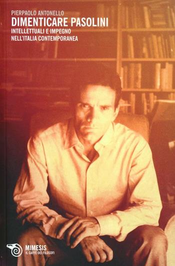 Dimenticare Pasolini. Intellettuali e impegno nell'Italia contemporanea - Pierpaolo Antonello - Libro Mimesis 2013, Il caffè dei filosofi | Libraccio.it