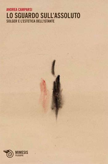 Lo sguardo sull'assoluto. Solger e l'estetica dell'istante - Andrea Camparsi - Libro Mimesis 2013 | Libraccio.it