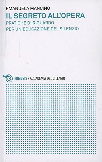 Il segreto all'opera. Pratiche di riguardo per un'educazione del silenzio - Emanuela Mancino - Libro Mimesis 2013, Accademia del silenzio | Libraccio.it