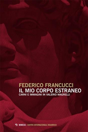 Il mio corpo estraneo. Carni e immagini in Valerio Magrelli - Federico Francucci - Libro Mimesis 2013, Centro internazionale insubrico. Studi | Libraccio.it