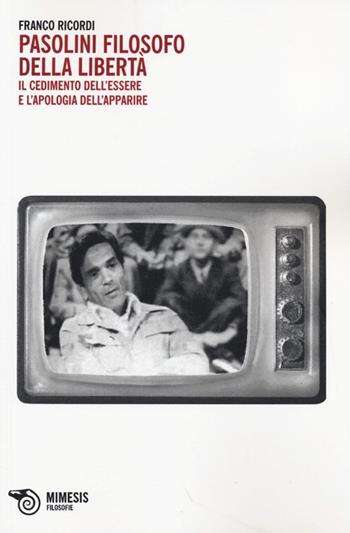Pasolini filosofo della libertà. Il cedimento dell'essere e l'apologia dell'apparire - Franco Ricordi - Libro Mimesis 2013, Filosofie | Libraccio.it
