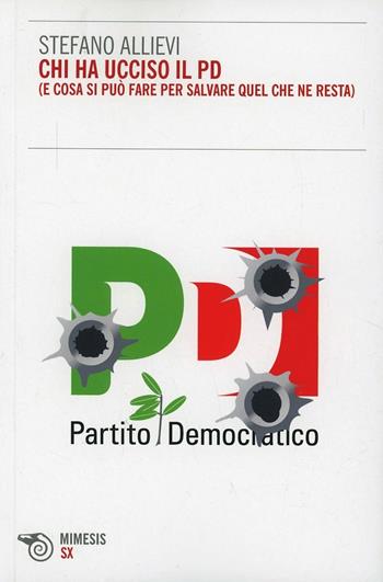 Chi ha ucciso il PD (e cosa si può fare per salvare quel che ne resta) - Stefano Allievi - Libro Mimesis 2013, SX | Libraccio.it