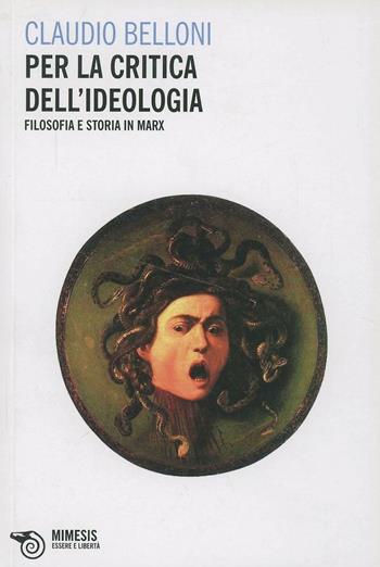 Per la critica dell'ideologia. Filosofia e storia in Marx - Claudio Belloni - Libro Mimesis 2013, Essere e libertà | Libraccio.it