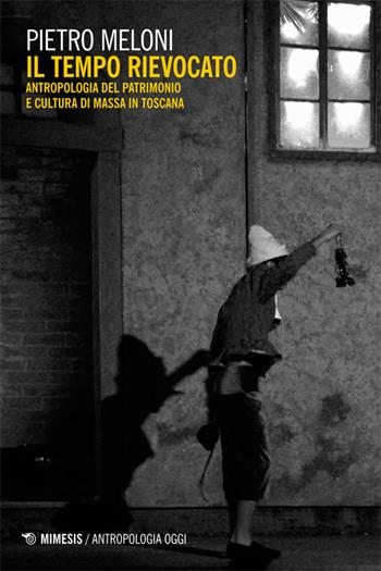 Il tempo rievocato. Antropologia del patrimonio e cultura di massa in Toscana - Pietro Meloni - Libro Mimesis 2014, Antropologia oggi | Libraccio.it