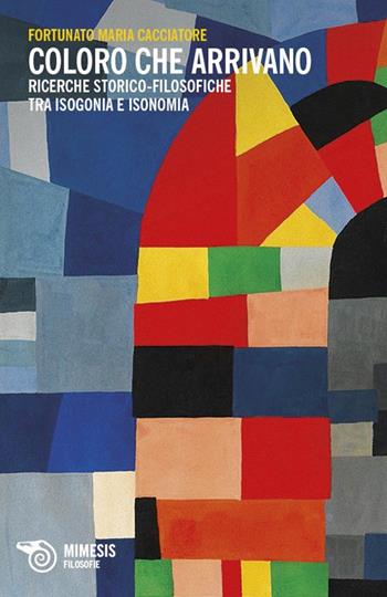 Coloro che arrivano. Ricerche storico-filosofiche tra isogonia e isonomia - Fortunato M. Cacciatore - Libro Mimesis 2013, Filosofie | Libraccio.it