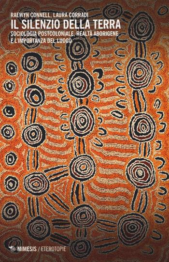 Il silenzio della terra. Sociologia postcoloniale, realtà aborigene e l'importanza del luogo - Raewyn Connell, Laura Corradi - Libro Mimesis 2014, Eterotopie | Libraccio.it