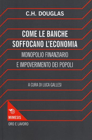 Come le banche soffocano l'economia. Monopolio finanziario e impoverimento delle popolazioni - Clifford H. Douglas - Libro Mimesis 2014, Oro e Lavoro | Libraccio.it