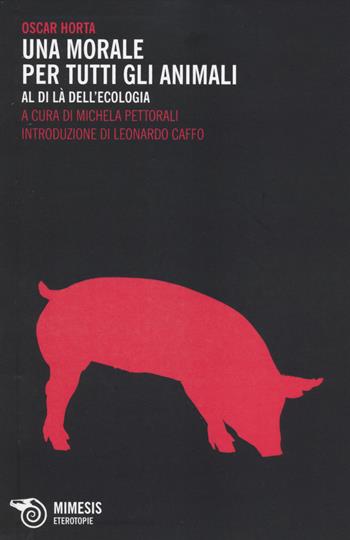 Una morale per tutti gli animali. Al di là dell'ecologia - Oscar Horta - Libro Mimesis 2014, Eterotopie | Libraccio.it