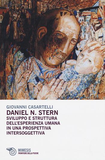 Daniel N. Stern. Sviluppo e struttura dell'esperienza umana in una prospettiva intersoggettiva - Giovanni Casartelli - Libro Mimesis 2015, Frontiere della psiche | Libraccio.it