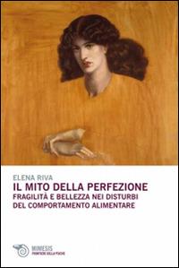 Il mito della perfezione. Fragilità e bellezza nei disturbi del comportamento alimentare - Elena Riva - Libro Mimesis 2014, Frontiere della psiche | Libraccio.it