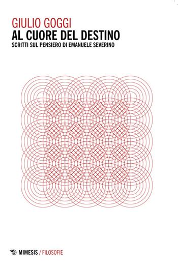 Al cuore del destino. Scritti sul pensiero di Emanuele Severino - Giulio Goggi - Libro Mimesis 2014, Filosofie | Libraccio.it