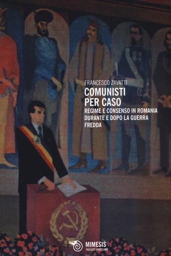 Comunisti per caso. Regime e consenso in Romania durante e dopo la Guerra fredda - Francesco Zavatti - Libro Mimesis 2014, Passato prossimo | Libraccio.it