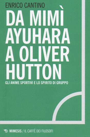 Da Mimì Ayuhara a Oliver Hutton. Gli anime sportivi e lo spirito di squadra - Enrico Cantino - Libro Mimesis 2014, Il caffè dei filosofi | Libraccio.it