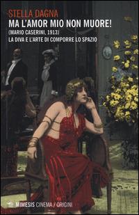 Ma l'amor mio non muore! (Mario Caserini, 1913). La diva e l'arte di comporre lo spazio - Stella Dagna - Libro Mimesis 2014, Mimesis-Cinema/Origini | Libraccio.it