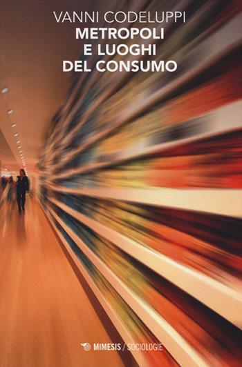 Metropoli e luoghi del consumo - Vanni Codeluppi - Libro Mimesis 2014, Sociologie | Libraccio.it