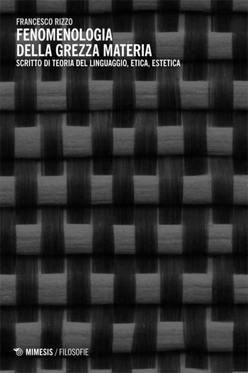 Fenomenologia della grezza materia. Scritto di teoria del linguaggio, etica, estetica - Francesco Rizzo - Libro Mimesis 2014, Filosofie | Libraccio.it