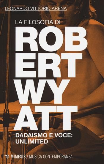 La filosofia di Robert Wyatt. Dadaismo e voce: unlimited - Leonardo V. Arena - Libro Mimesis 2014, Musica contemporanea | Libraccio.it