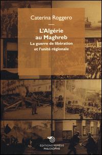 L' Algérie au Maghreb. La guerre de libération et l'unité régionale - Caterina Roggero - Libro Mimesis 2015, Philosophie | Libraccio.it