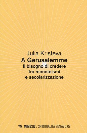 A Gerusalemme. Il bisogno di credere tra monoteismi e secolarizzazione - Julia Kristeva - Libro Mimesis 2014, Spiritualità senza Dio? | Libraccio.it