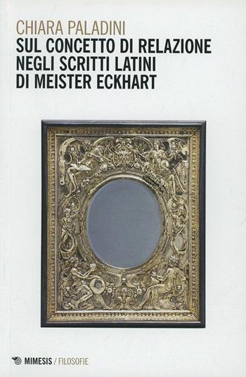 Sul concetto di relazione negli scritti latini di Meister Eckhart - Chiara Paladini - Libro Mimesis 2014, Filosofie | Libraccio.it