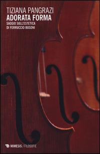 Adorata forma. Saggio sull'estetica di Ferruccio Busoni - Tiziana Pangrazi - Libro Mimesis 2014, Filosofie | Libraccio.it